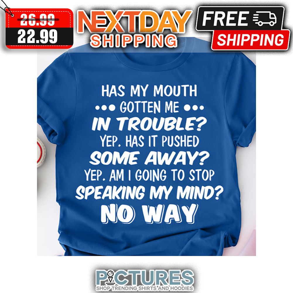 Has My Mouth Gotten Me In Trouble Yep Has It Pushed Some Away Yep Am I Going To Stop Speaking My Mind No Way shirt