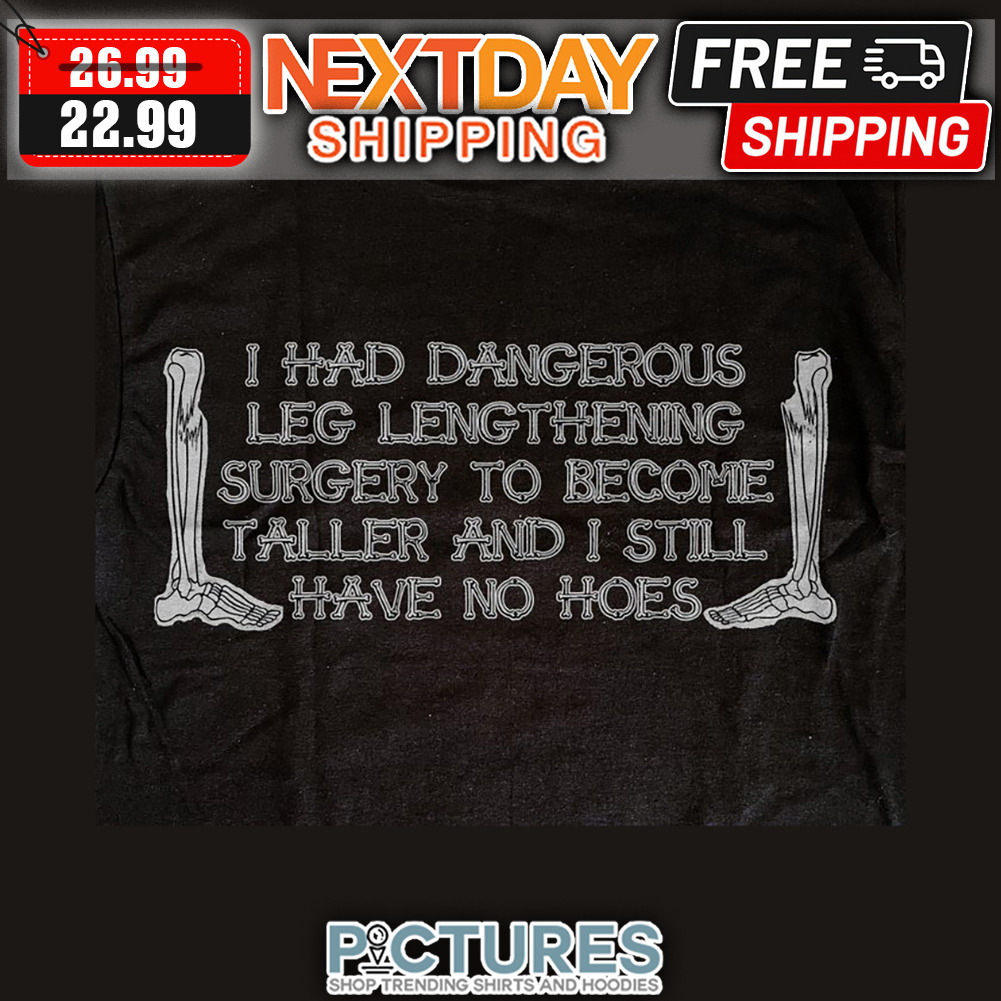 I Had Dangerous Leg Lengthening Surgery To Become Taller And I Still have No Hoes shirt