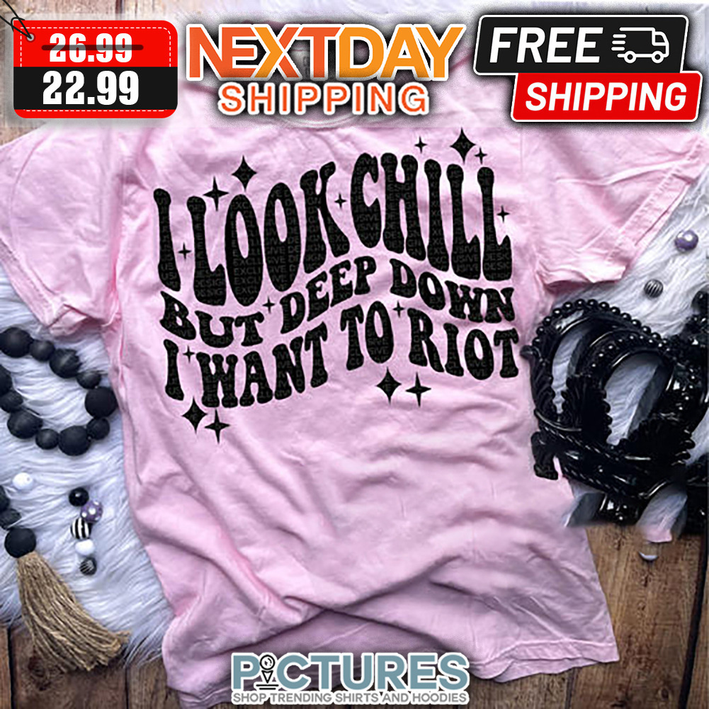 I Look Chill But Deep Down I Want To Riot shirt