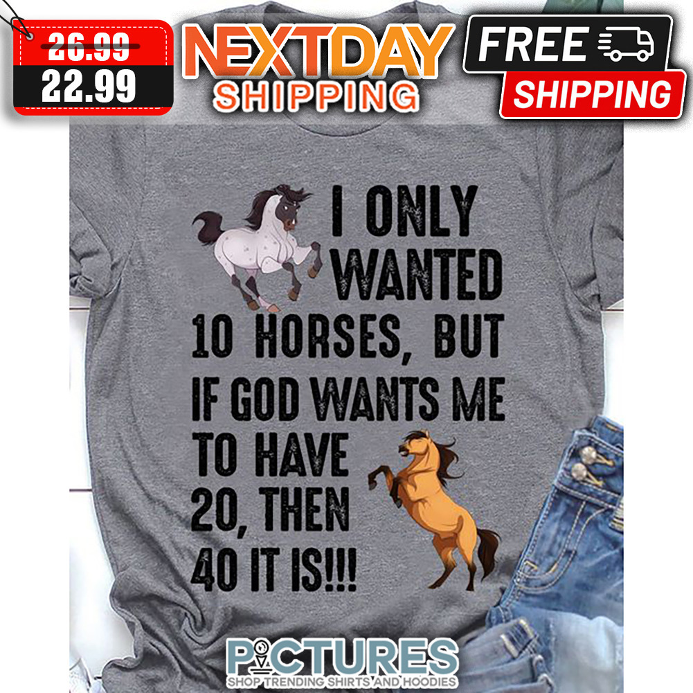I Only Wanted 10 Horses But If God Wants Me To Have 20 Then 40 It Is shirt