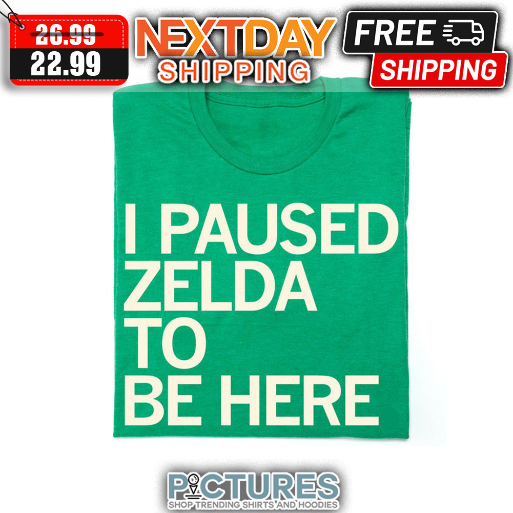 I Paused Zelda To Be Here shirt