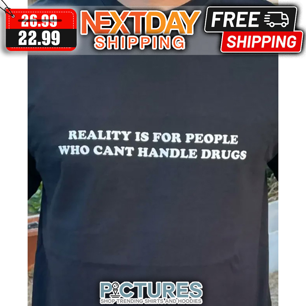 Reality Is For People Who Can't Handle Drugs shirt
