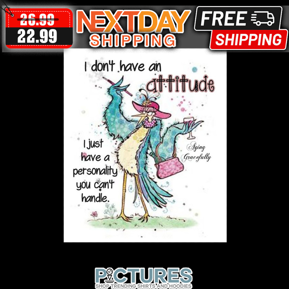 Bird I Don't Have An Attitude I Just Have A Personality You Can't Handle shirt
