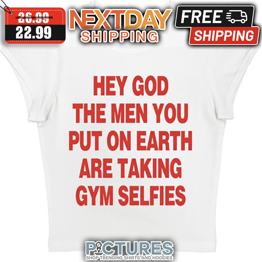 Hey God The Men You Put On Earth Are Taking Gym Selfies shirt