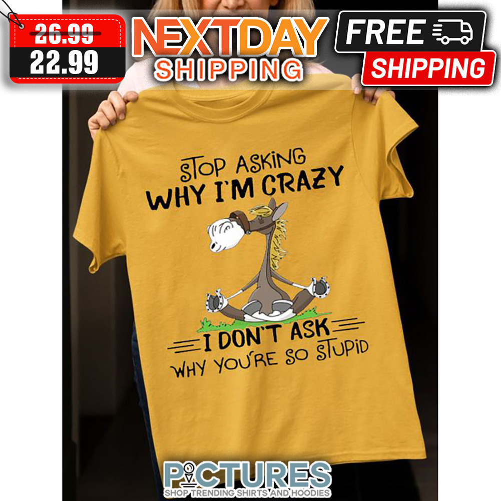 Horse Yoga Stop Asking Why I'm Crazy I Don't Ask Why You're So Stupid shirt