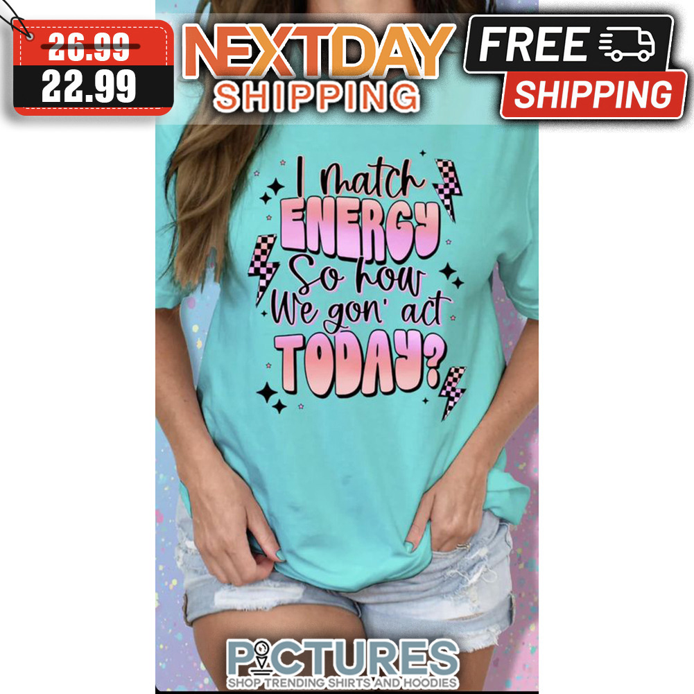 I Match Energy So How We Gon' Act Today shirt