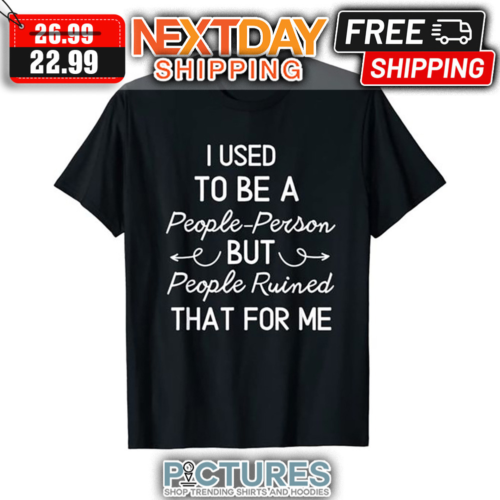 I Used To Be A People Person But People Ruined That For Me shirt
