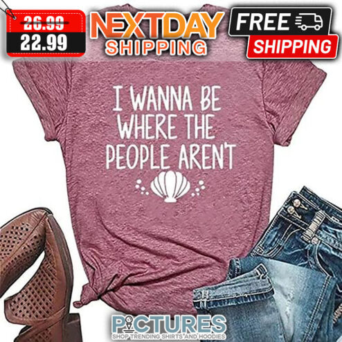 I Wanna Be Where The People Aren't shirt
