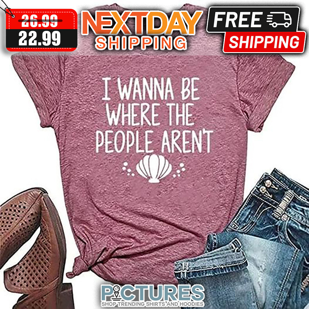 I Wanna Be Where The People Aren't shirt