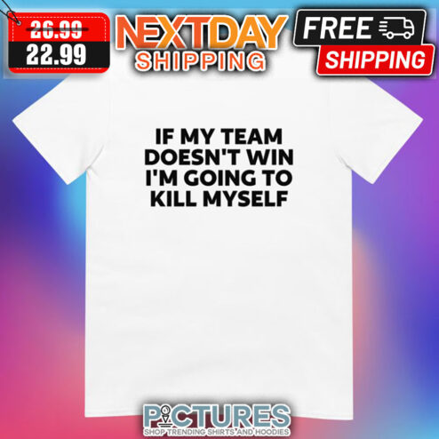 If My Team Doesn't Win I'm Going To Kill Myself shirt