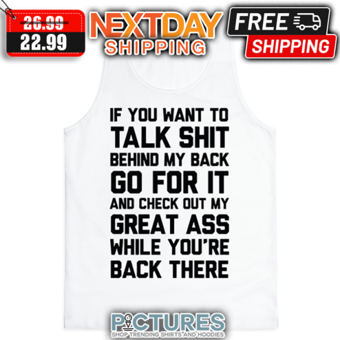 If You Want To Talk Shit Behind My Back Go For It And Check Out My Great Ass While You're Back There shirt