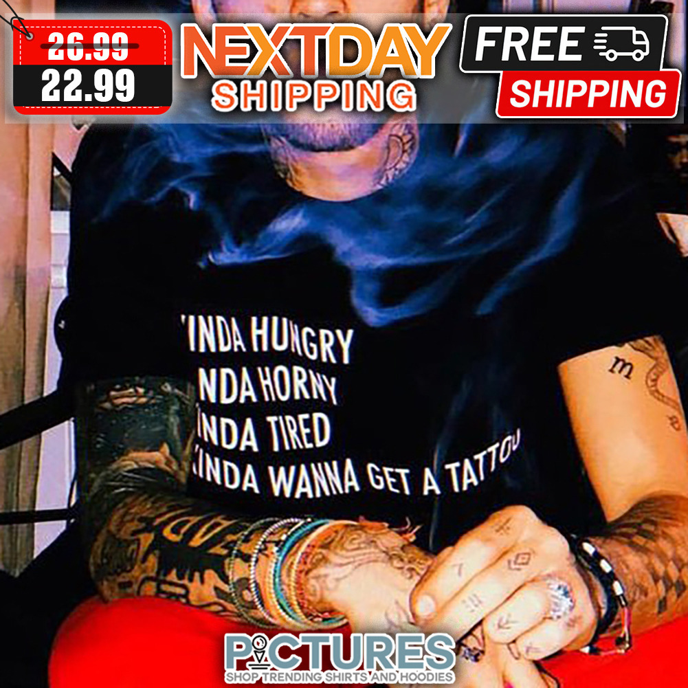 Kinda Hungry Horny Tired Wanna Get A Tattoo shirt