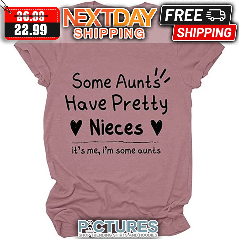 Some Aunts Have Pretty Nieces It's Me I'm Some Aunts shirt