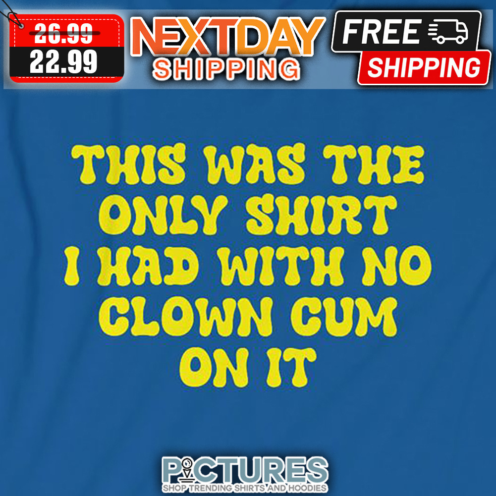 This Was The Only I had With No Clown Cum On It shirt