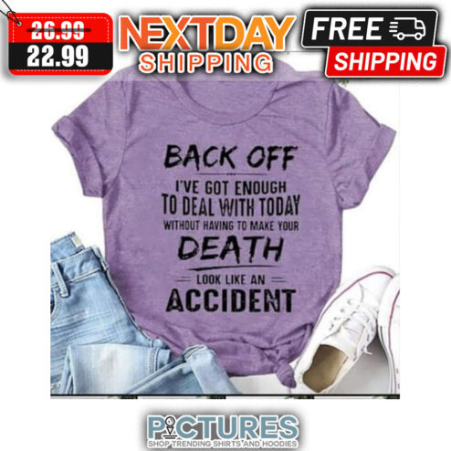 Back Off I've Got Enough To Deal With Today Without Having To Make Your Death Look Like An Accident shirt