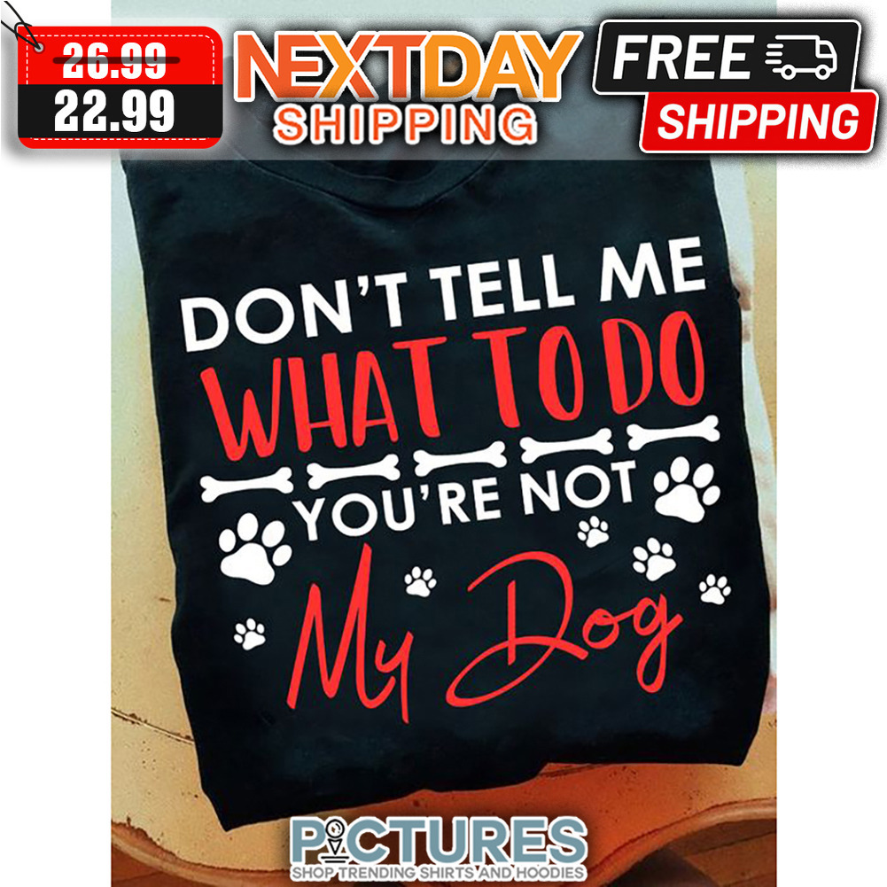 Don't Tell Me What To Do You're Not My Dog shirt