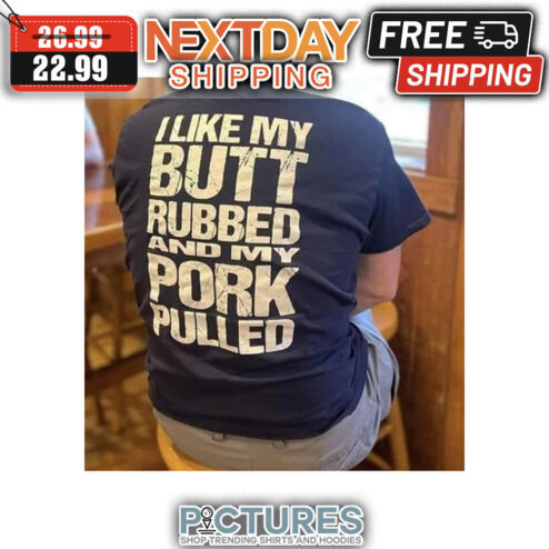 I Like My Butt Rubbed And My Pork Pulled shirt