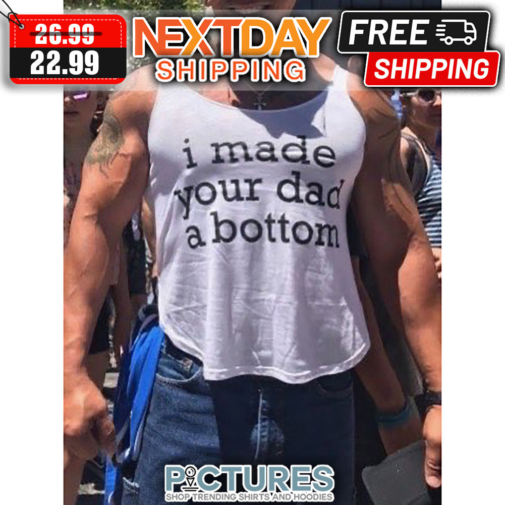 I Made Your Dad A Bottom shirt