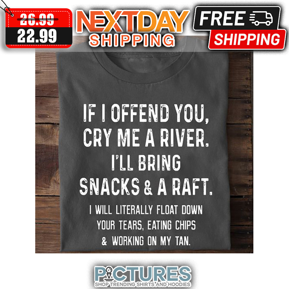 If I Offend You Cry Me A River I'll Bring Snacks ' A Raft shirt