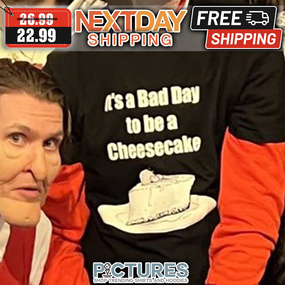 It's A Bad Day To Be A Cheesecake shirt