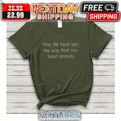 May Life Treat You The Way That You Treat Animals shirt