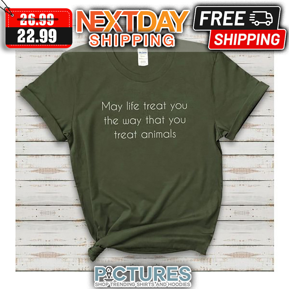 May Life Treat You The Way That You Treat Animals shirt