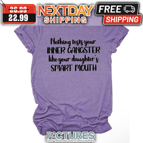 Nothing Tests Your Inner Gangster Like Your Daughter's Smart Mouth shirt