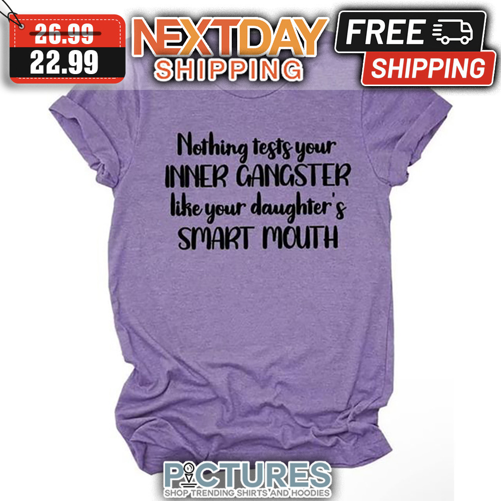 Nothing Tests Your Inner Gangster Like Your Daughter's Smart Mouth shirt