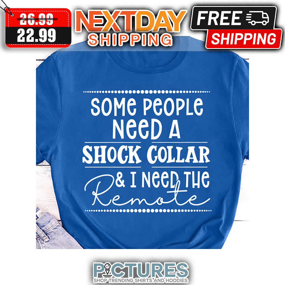 Some People Need A Shock Collar ' I Need The Remote shirt