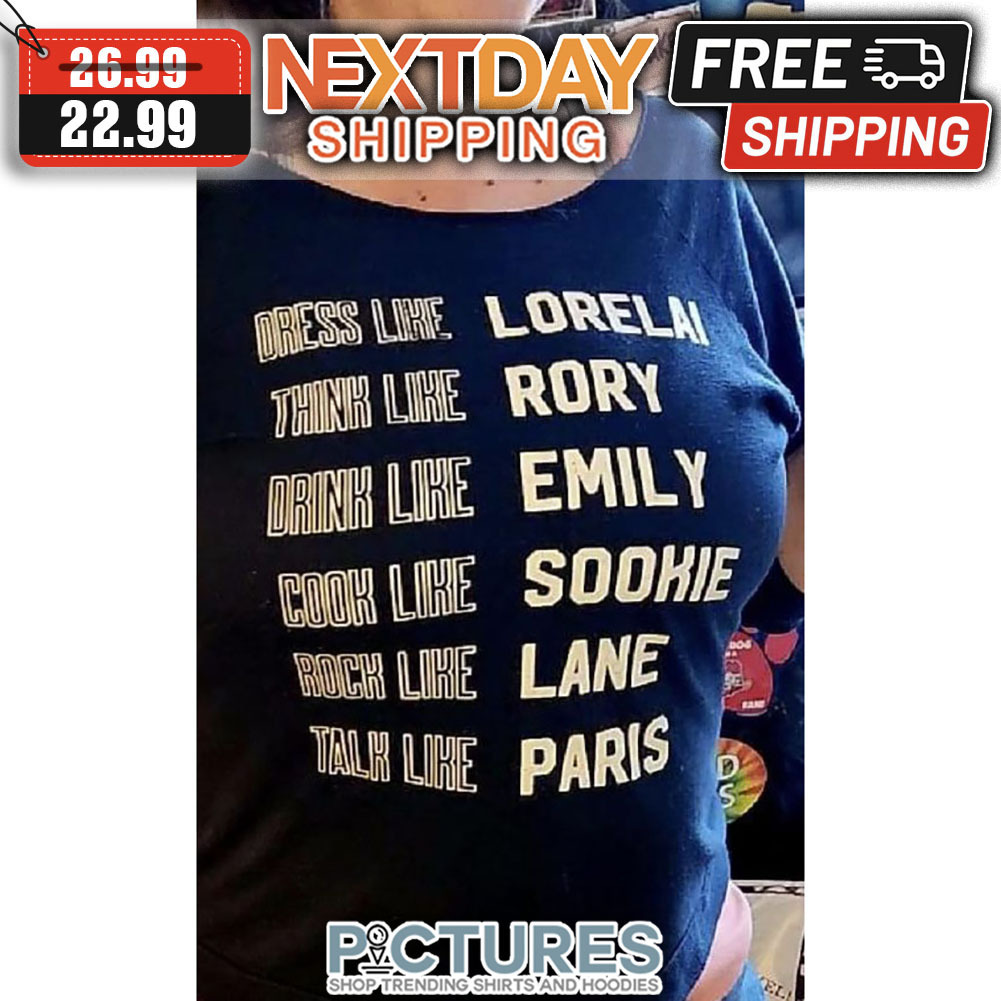 Dress Like Lorelai Think Like Rory Drink Like Emily Cook Like Sookie Rock Like Lane Talk Like Paris shirt