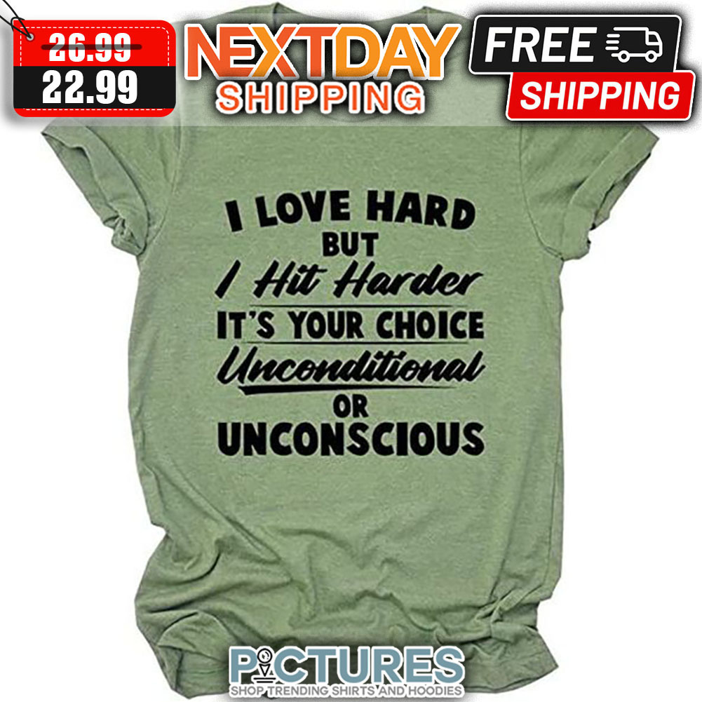 I Love Hard But I Hit Harder It's Your Choice Unconditional Or Unconscious shirt