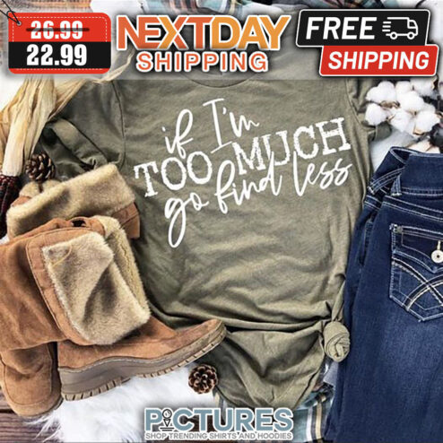 If I'm Too Much Go Find Less shirt