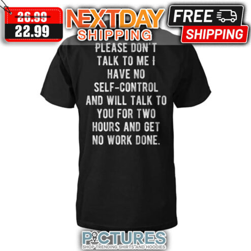 Please Don't Talk To Me I Have No Self-control And Will Talk To You For Two Hours And Get No Work Done shirt