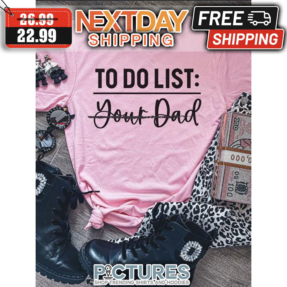 To Do List Your Dad shirt