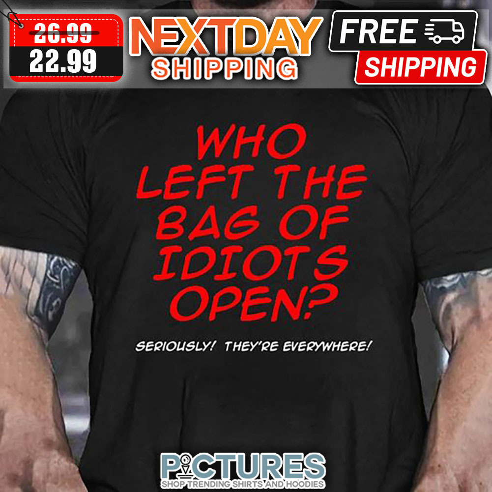 Who Left The Bag Of Idiots Open Seriously They're Everywhere shirt