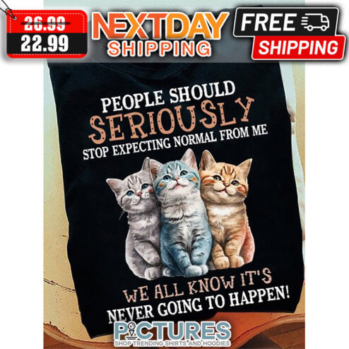Cats People Should Seriously Stop Expecting Normal From Me We All Know It's Never Going To Happen shirt