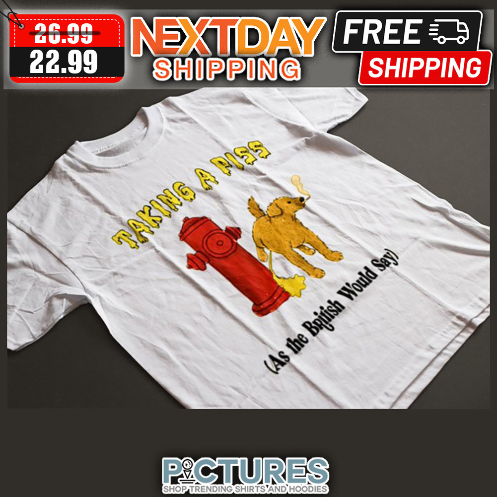 Dog Taking A Piss As The British Would Say shirt