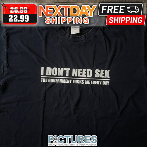 I Don't Need Sex The Government Fucks Me Every day shirt