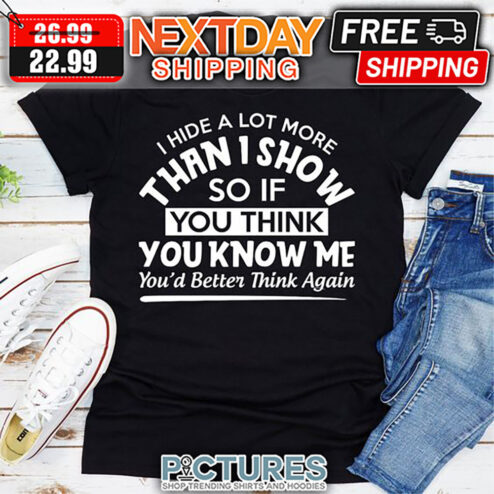 I Hide A Lot More Than I Show So If You Think You Know Me You'd Better Think Again shirt