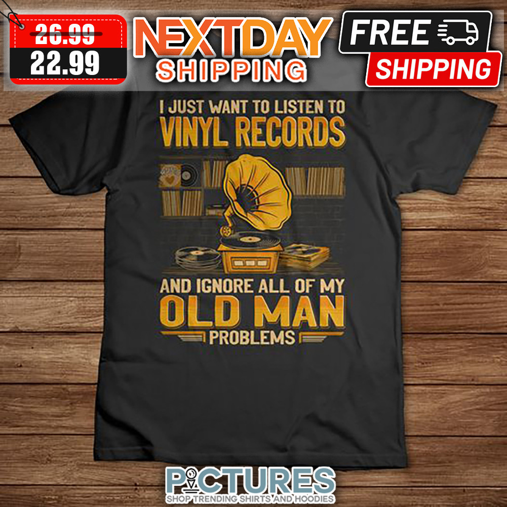 I Just Want To Listen To Vinyl Records And Ignore All Of My Old Man Problems shirt