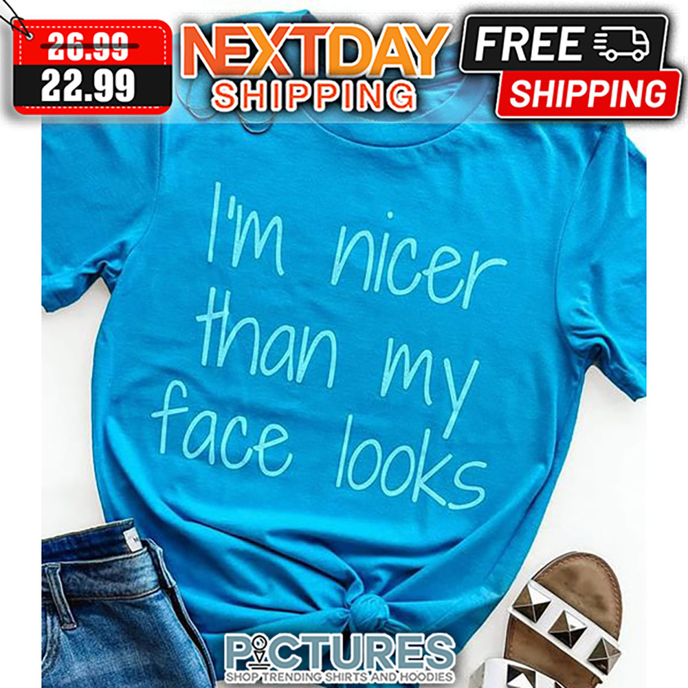 I'm Nicer Than My Face Looks shirt