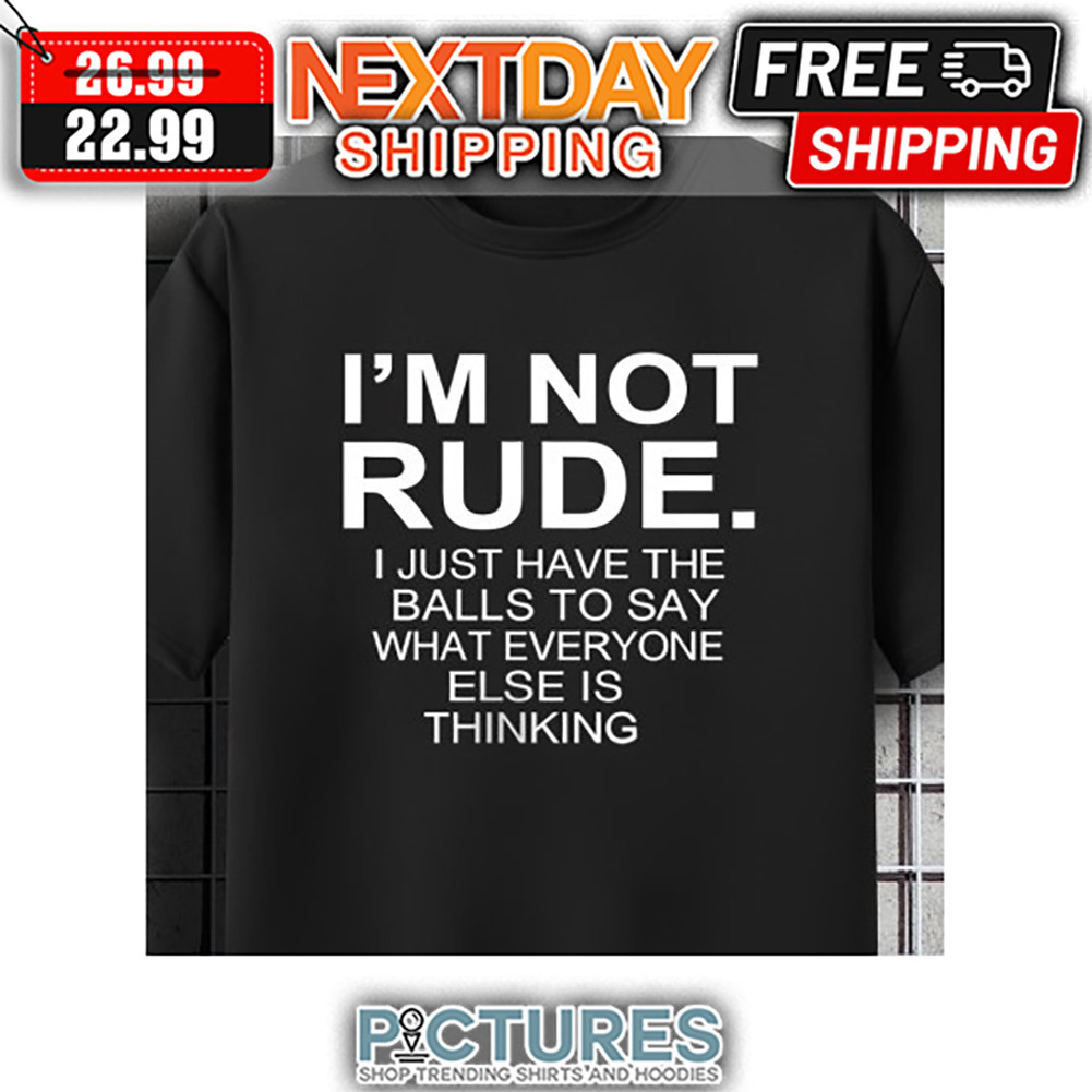 I'm Not Rude I Just Have The Balls To Say What Everyone Else Is Thinking shirt