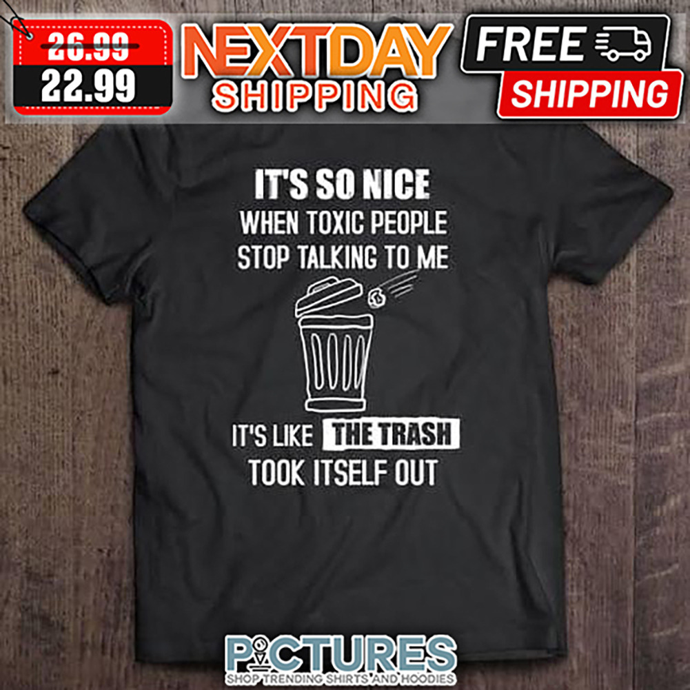 It's So Nice When Toxic People Stop Talking To Me It's Like The Trash Took It Self Out shirt
