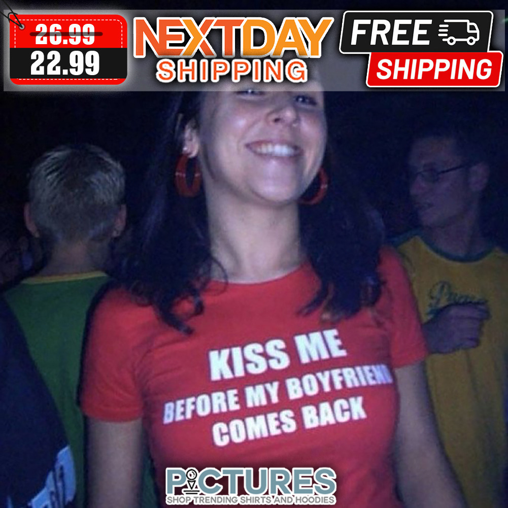 Kiss The Before My Boyfriend Comes Back shirt