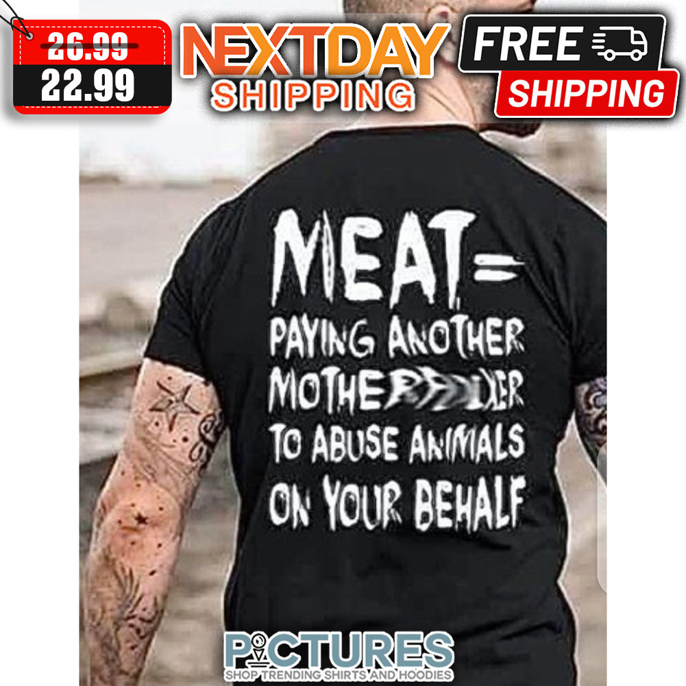 Meat Paying Another Motherfucker To Abuse Animals On Your Behalf shirt