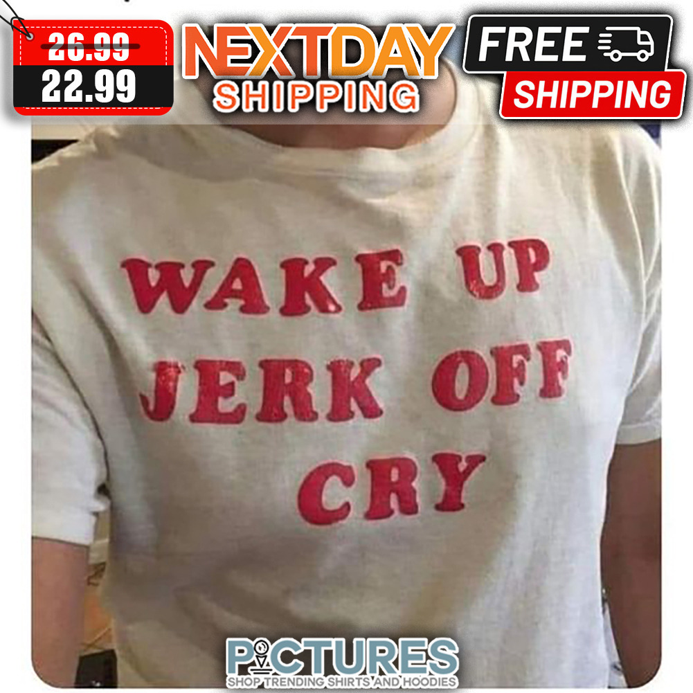 Wake Up Jerk Off Cry shirt