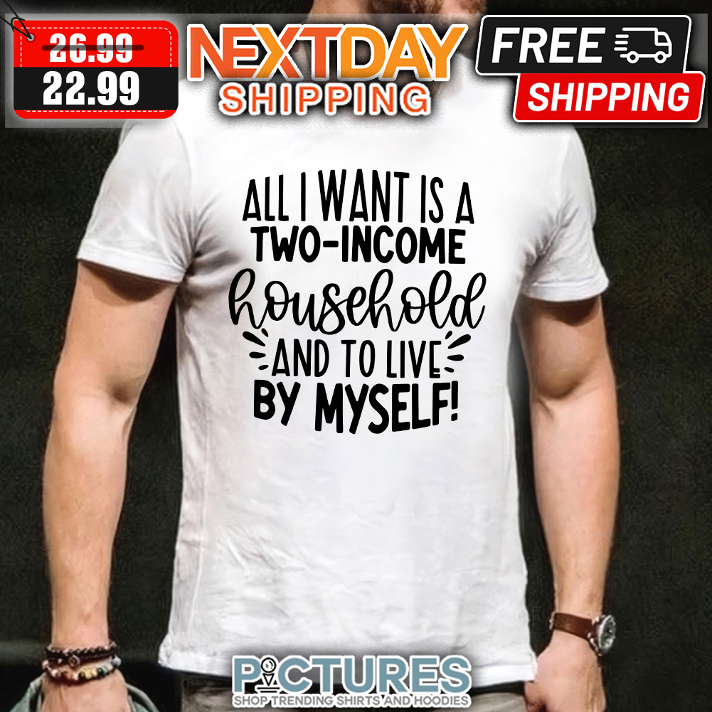 All I want is a two-income household and to live by myself t-shirt