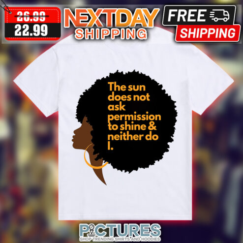 Black woman the sun does not ask permission to shine and neither do I shirt