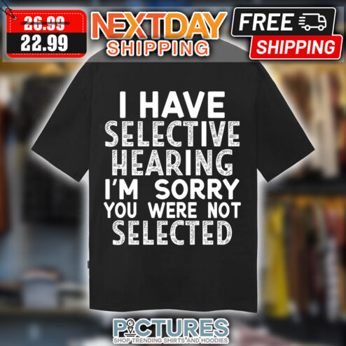 I have selective hearing i'm sorry you were not selected shirt