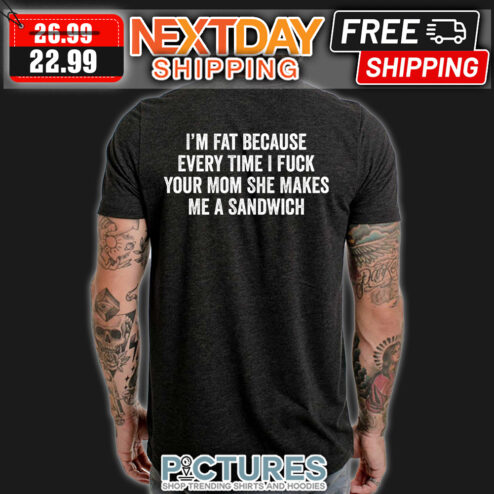 I'm Fat Because Every Time I Fuck Your Mom She Makes Me A Sandwich shirt